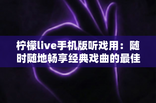 柠檬live手机版听戏用:随时随地畅享经典戏曲的最佳选择 柠檬live手机版听戏用:随时随地畅享经典戏曲的最佳选择