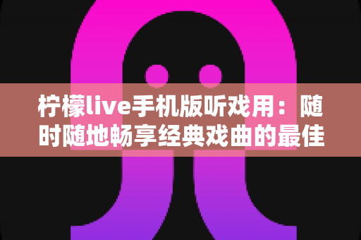 柠檬live手机版听戏用：随时随地畅享经典戏曲的最佳选择