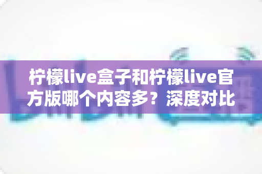 柠檬live盒子和柠檬live官方版哪个内容多?深度对比分析与选择指南 柠檬live盒子和柠檬live官方版哪个内容多?深度对比分析与选择指南