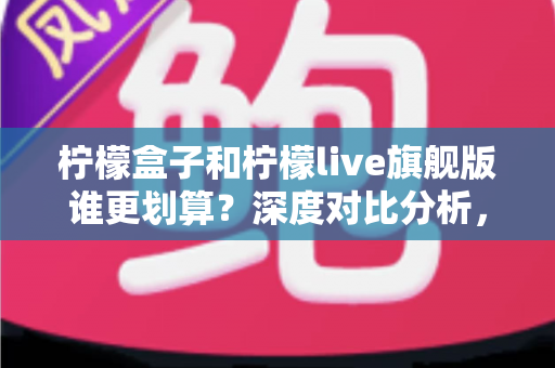 柠檬盒子和柠檬live旗舰版谁更划算？深度对比分析，帮你把钱花在刀刃上