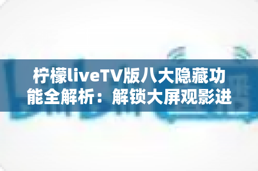 柠檬liveTV版八大隐藏功能全解析:解锁大屏观影进阶体验的实用指南 柠檬liveTV版八大隐藏功能全解析:解锁大屏观影进阶体验的实用指南