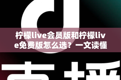 柠檬live会员版和柠檬live免费版怎么选?一文读懂功能差异与省钱攻略 柠檬live会员版和柠檬live免费版怎么选?一文读懂功能差异与省钱攻略