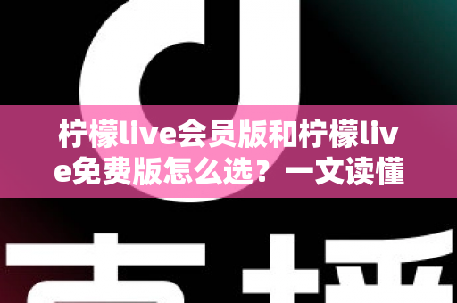 柠檬live会员版和柠檬live免费版怎么选?一文读懂功能差异与省钱攻略 柠檬live会员版和柠檬live免费版怎么选?一文读懂功能差异与省钱攻略