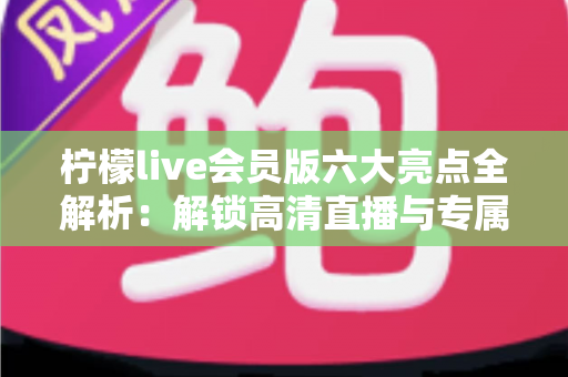 柠檬live会员版六大亮点全解析:解锁高清直播与专属权益,畅享极致互动新体验 柠檬live会员版六大亮点全解析:解锁高清直播与专属权益,畅享极致互动新体验