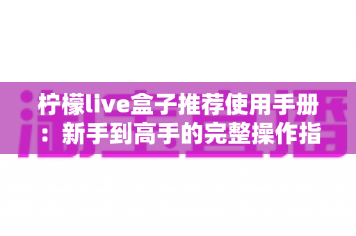 柠檬live盒子推荐使用手册：新手到高手的完整操作指南