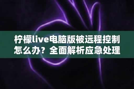 柠檬live电脑版被远程控制怎么办?全面解析应急处理与安全防护完整指南 柠檬live电脑版被远程控制怎么办?全面解析应急处理与安全防护完整指南