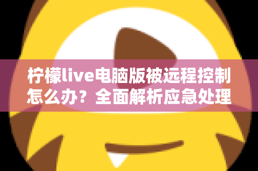柠檬live电脑版被远程控制怎么办?全面解析应急处理与安全防护完整指南 柠檬live电脑版被远程控制怎么办?全面解析应急处理与安全防护完整指南