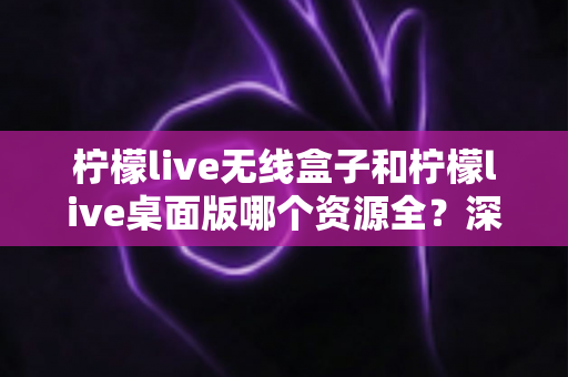 柠檬live无线盒子和柠檬live桌面版哪个资源全?深度对比解析帮你选对观看平台 柠檬live无线盒子和柠檬live桌面版哪个资源全?深度对比解析帮你选对观看平台