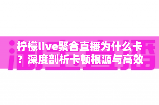 柠檬live聚合直播为什么卡?深度剖析卡顿根源与高效解决指南 柠檬live聚合直播为什么卡?深度剖析卡顿根源与高效解决指南