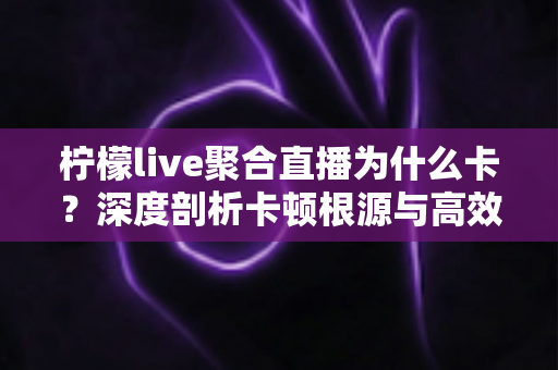 柠檬live聚合直播为什么卡?深度剖析卡顿根源与高效解决指南 柠檬live聚合直播为什么卡?深度剖析卡顿根源与高效解决指南