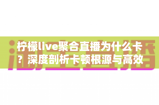 柠檬live聚合直播为什么卡?深度剖析卡顿根源与高效解决指南 柠檬live聚合直播为什么卡?深度剖析卡顿根源与高效解决指南