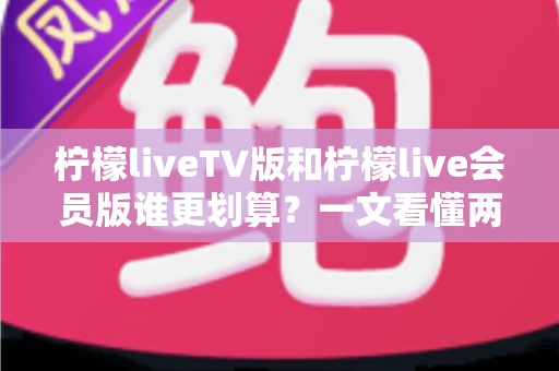 柠檬liveTV版和柠檬live会员版谁更划算?一文看懂两版本差异,教你把钱花在刀刃上 柠檬liveTV版和柠檬live会员版谁更划算?一文看懂两版本差异,教你把钱花在刀刃上