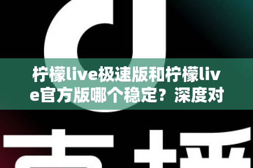 柠檬live极速版和柠檬live官方版哪个稳定？深度对比评测帮你选出最适合的版本