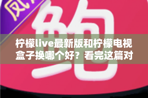 柠檬live最新版和柠檬电视盒子换哪个好?看完这篇对比指南再做决定 柠檬live最新版和柠檬电视盒子换哪个好?看完这篇对比指南再做决定