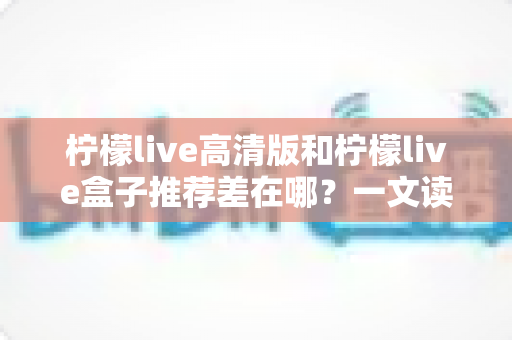柠檬live高清版和柠檬live盒子推荐差在哪？一文读懂核心差异与选购指南