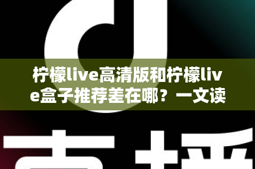 柠檬live高清版和柠檬live盒子推荐差在哪？一文读懂核心差异与选购指南