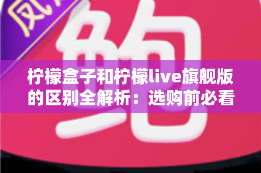 柠檬盒子和柠檬live旗舰版的区别全解析:选购前必看的核心对比指南 柠檬盒子和柠檬live旗舰版的区别全解析:选购前必看的核心对比指南