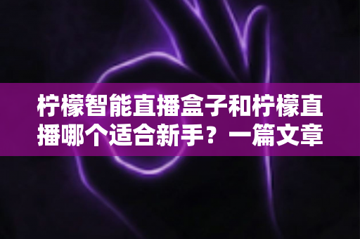 柠檬智能直播盒子和柠檬直播哪个适合新手？一篇文章帮你彻底搞懂