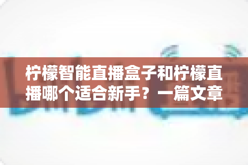 柠檬智能直播盒子和柠檬直播哪个适合新手？一篇文章帮你彻底搞懂