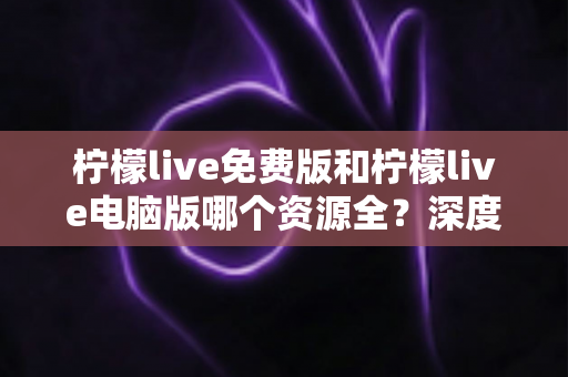 柠檬live免费版和柠檬live电脑版哪个资源全?深度对比与实用选择指南 柠檬live免费版和柠檬live电脑版哪个资源全?深度对比与实用选择指南