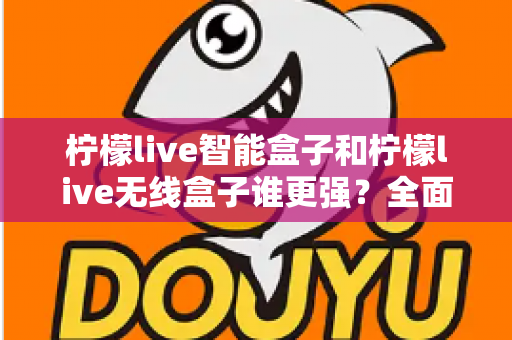 柠檬live智能盒子和柠檬live无线盒子谁更强?全面对比评测帮你选对不踩坑 柠檬live智能盒子和柠檬live无线盒子谁更强?全面对比评测帮你选对不踩坑