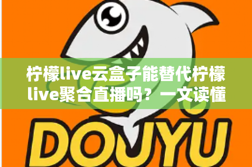 柠檬live云盒子能替代柠檬live聚合直播吗?一文读懂功能差异、适用场景与选购决策指南 柠檬live云盒子能替代柠檬live聚合直播吗?一文读懂功能差异、适用场景与选购决策指南