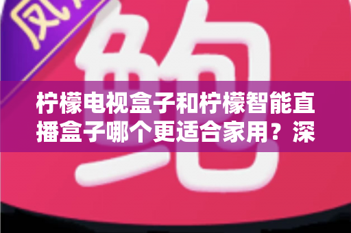 柠檬电视盒子和柠檬智能直播盒子哪个更适合家用?深度解析助你轻松选购 柠檬电视盒子和柠檬智能直播盒子哪个更适合家用?深度解析助你轻松选购
