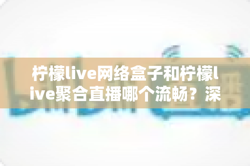 柠檬live网络盒子和柠檬live聚合直播哪个流畅?深度对比解析,助你找到最顺畅的大屏观影方案 柠檬live网络盒子和柠檬live聚合直播哪个流畅?深度对比解析,助你找到最顺畅的大屏观影方案