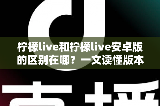 柠檬live和柠檬live安卓版的区别在哪?一文读懂版本差异与选择指南 柠檬live和柠檬live安卓版的区别在哪?一文读懂版本差异与选择指南
