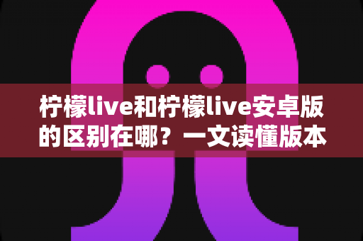 柠檬live和柠檬live安卓版的区别在哪?一文读懂版本差异与选择指南 柠檬live和柠檬live安卓版的区别在哪?一文读懂版本差异与选择指南