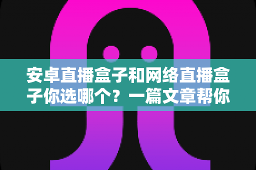 安卓直播盒子和网络直播盒子你选哪个?一篇文章帮你彻底搞懂选购门道 安卓直播盒子和网络直播盒子你选哪个?一篇文章帮你彻底搞懂选购门道