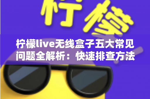 柠檬live无线盒子五大常见问题全解析:快速排查方法与实用解决方案一网打尽 柠檬live无线盒子五大常见问题全解析:快速排查方法与实用解决方案一网打尽