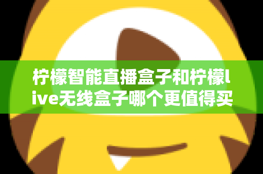 柠檬智能直播盒子和柠檬live无线盒子哪个更值得买?全网最全对比评测与选购避坑指南 柠檬智能直播盒子和柠檬live无线盒子哪个更值得买?全网最全对比评测与选购避坑指南