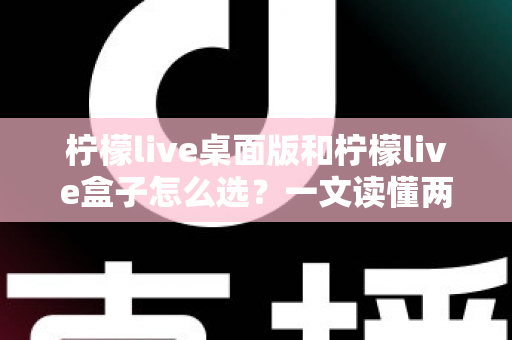 柠檬live桌面版和柠檬live盒子怎么选?一文读懂两种形态的优缺点与最佳选购策略 柠檬live桌面版和柠檬live盒子怎么选?一文读懂两种形态的优缺点与最佳选购策略