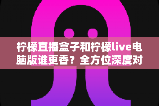 柠檬直播盒子和柠檬live电脑版谁更香?全方位深度对比测评,看完不再纠结 柠檬直播盒子和柠檬live电脑版谁更香?全方位深度对比测评,看完不再纠结