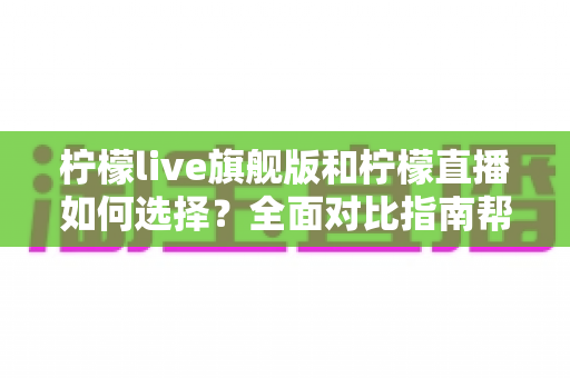柠檬live旗舰版和柠檬直播如何选择?全面对比指南帮你做出最适合自己的决定 柠檬live旗舰版和柠檬直播如何选择?全面对比指南帮你做出最适合自己的决定