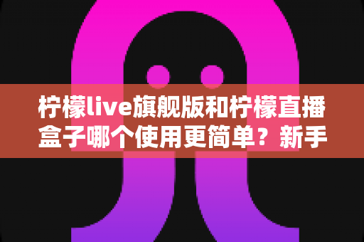 柠檬live旗舰版和柠檬直播盒子哪个使用更简单?新手也能秒懂的使用难度全方位对比指南 柠檬live旗舰版和柠檬直播盒子哪个使用更简单?新手也能秒懂的使用难度全方位对比指南