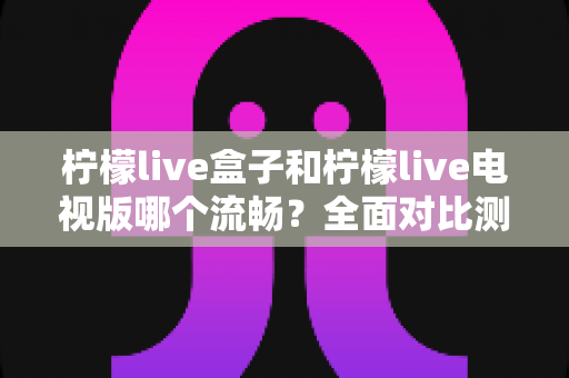 柠檬live盒子和柠檬live电视版哪个流畅?全面对比测评助你做出最佳选择 柠檬live盒子和柠檬live电视版哪个流畅?全面对比测评助你做出最佳选择