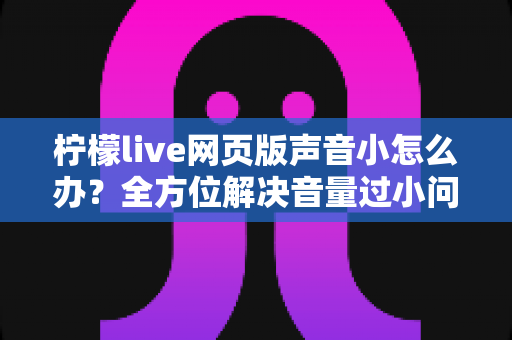 柠檬live网页版声音小怎么办？全方位解决音量过小问题的实用指南