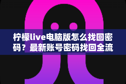 柠檬live电脑版怎么找回密码?最新账号密码找回全流程教程与安全防护指南 柠檬live电脑版怎么找回密码?最新账号密码找回全流程教程与安全防护指南