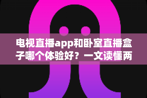 电视直播app和卧室直播盒子哪个体验好？一文读懂两种观影方案的真实差距