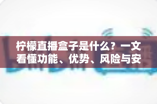 柠檬直播盒子是什么?一文看懂功能、优势、风险与安全使用全攻略 柠檬直播盒子是什么?一文看懂功能、优势、风险与安全使用全攻略