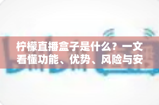 柠檬直播盒子是什么?一文看懂功能、优势、风险与安全使用全攻略 柠檬直播盒子是什么?一文看懂功能、优势、风险与安全使用全攻略