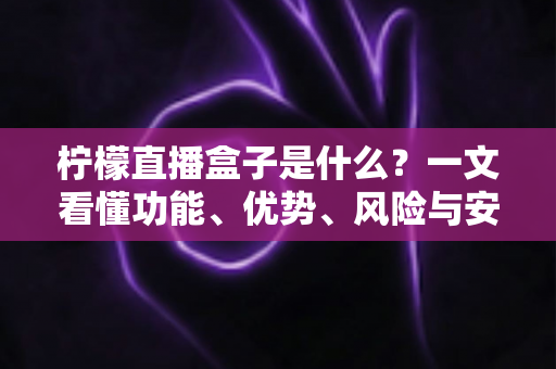 柠檬直播盒子是什么？一文看懂功能、优势、风险与安全使用全攻略