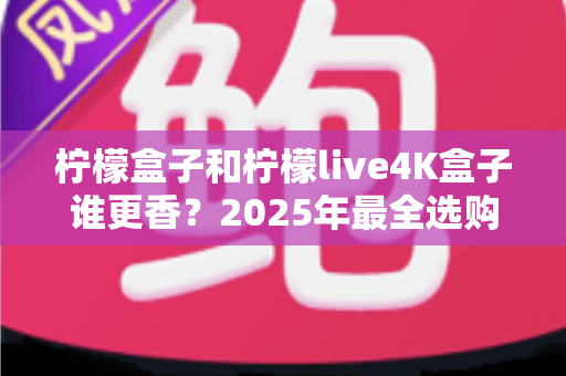 柠檬盒子和柠檬live4K盒子谁更香?2025年最全选购对比评测,看完不再纠结! 柠檬盒子和柠檬live4K盒子谁更香?2025年最全选购对比评测,看完不再纠结!