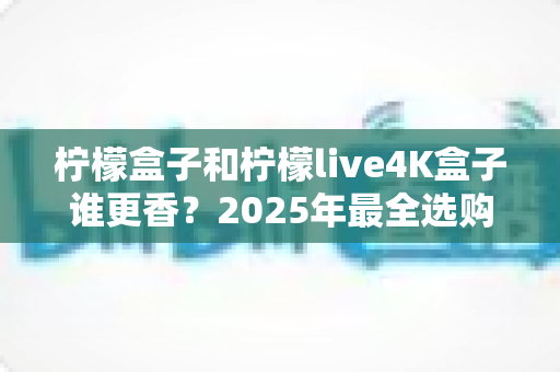 柠檬盒子和柠檬live4K盒子谁更香?2025年最全选购对比评测,看完不再纠结! 柠檬盒子和柠檬live4K盒子谁更香?2025年最全选购对比评测,看完不再纠结!