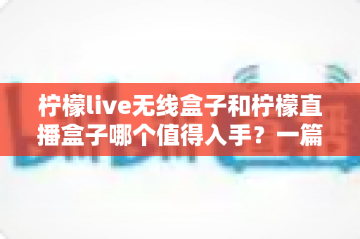 柠檬live无线盒子和柠檬直播盒子哪个值得入手?一篇文章帮你彻底搞懂选购难题 柠檬live无线盒子和柠檬直播盒子哪个值得入手?一篇文章帮你彻底搞懂选购难题
