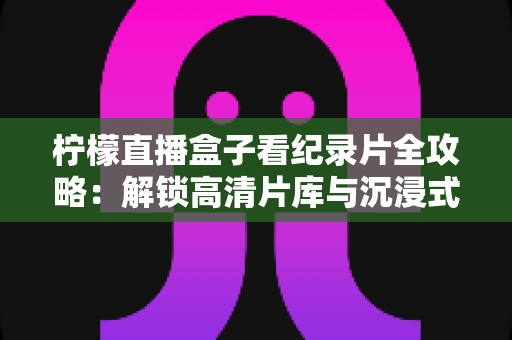 柠檬直播盒子看纪录片全攻略:解锁高清片库与沉浸式观影体验的实用指南 柠檬直播盒子看纪录片全攻略:解锁高清片库与沉浸式观影体验的实用指南