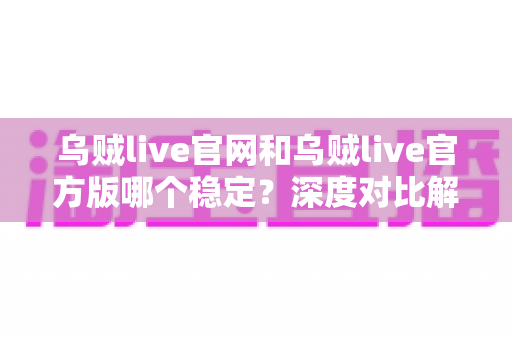 乌贼live官网和乌贼live官方版哪个稳定？深度对比解析帮你选出最流畅的使用方案