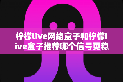 柠檬live网络盒子和柠檬live盒子推荐哪个信号更稳定?深度对比评测帮你选对不踩坑 柠檬live网络盒子和柠檬live盒子推荐哪个信号更稳定?深度对比评测帮你选对不踩坑